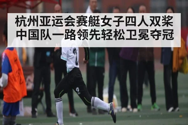杭州亚运会赛艇女子四人双桨中国队一路领先轻松卫冕夺冠